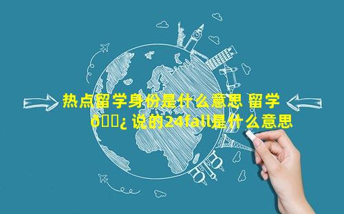 热点留学身份是什么意思 留学 🌿 说的24fall是什么意思